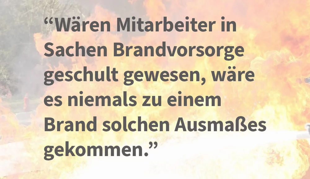 Wären Mitarbeiter in Sachen Brandvorsorge geschult gewesen, wäre es niemals zu einem Brand solchen Ausmaßes gekommen.